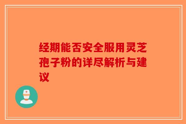 经期能否安全服用灵芝孢子粉的详尽解析与建议