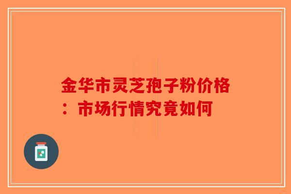 金华市灵芝孢子粉价格：市场行情究竟如何