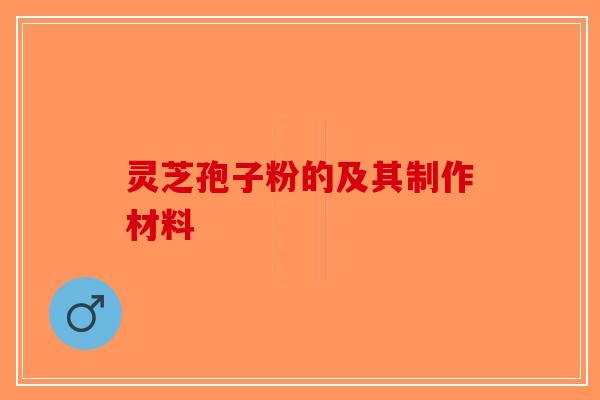 灵芝孢子粉的及其制作材料