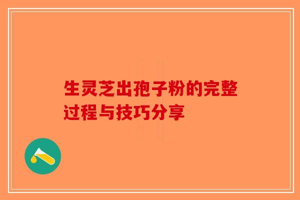 生灵芝出孢子粉的完整过程与技巧分享