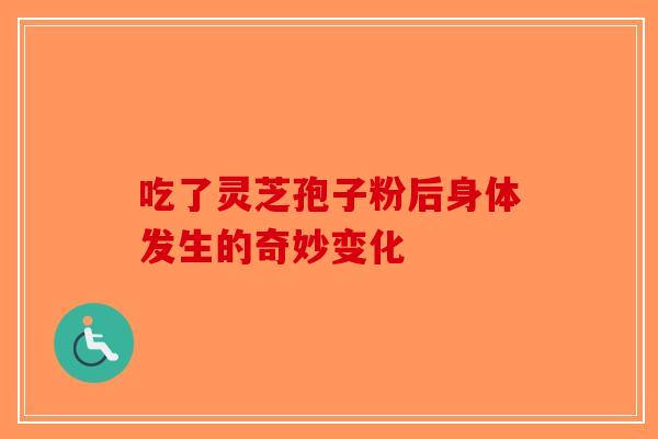 吃了灵芝孢子粉后身体发生的奇妙变化