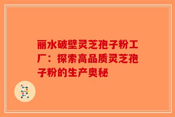 丽水破壁灵芝孢子粉工厂：探索高品质灵芝孢子粉的生产奥秘