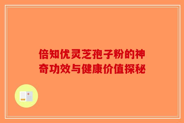 倍知优灵芝孢子粉的神奇功效与健康价值探秘