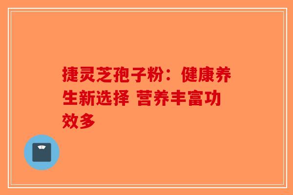 捷灵芝孢子粉：健康养生新选择 营养丰富功效多