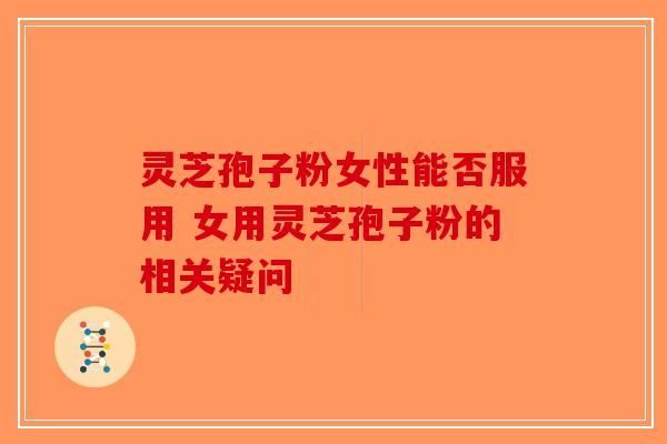 灵芝孢子粉女性能否服用 女用灵芝孢子粉的相关疑问