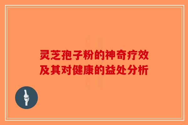 灵芝孢子粉的神奇疗效及其对健康的益处分析