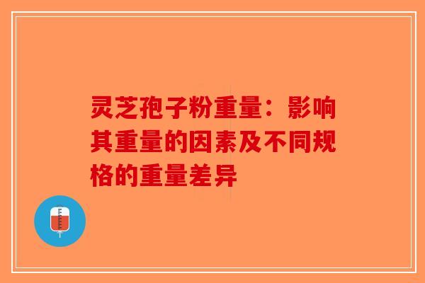 灵芝孢子粉重量：影响其重量的因素及不同规格的重量差异