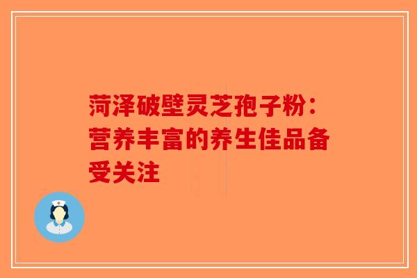 菏泽破壁灵芝孢子粉：营养丰富的养生佳品备受关注