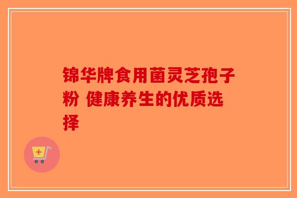 锦华牌食用菌灵芝孢子粉 健康养生的优质选择