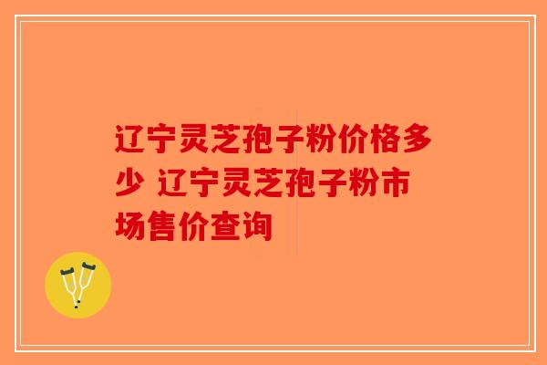 辽宁灵芝孢子粉价格多少 辽宁灵芝孢子粉市场售价查询