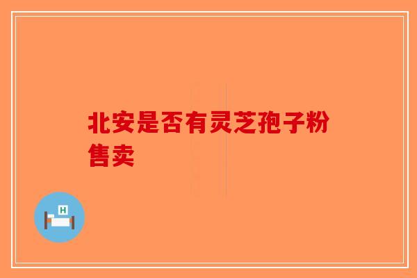 北安是否有灵芝孢子粉售卖