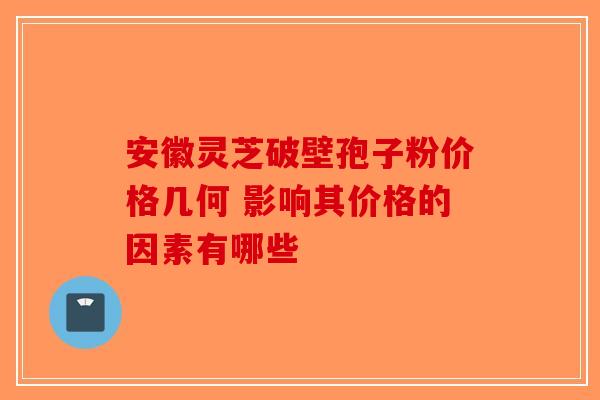 安徽灵芝破壁孢子粉价格几何 影响其价格的因素有哪些