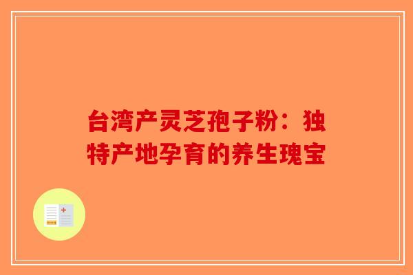 台湾产灵芝孢子粉：独特产地孕育的养生瑰宝