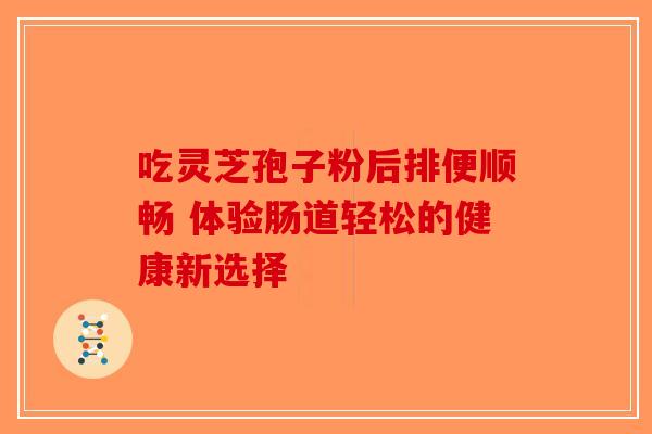 吃灵芝孢子粉后排便顺畅 体验肠道轻松的健康新选择