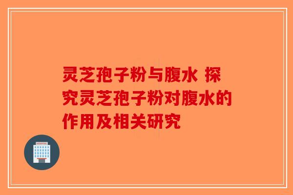 灵芝孢子粉与腹水 探究灵芝孢子粉对腹水的作用及相关研究