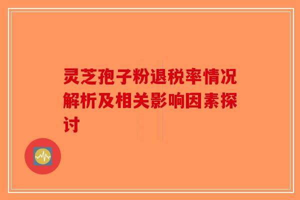 灵芝孢子粉退税率情况解析及相关影响因素探讨