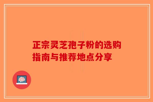 正宗灵芝孢子粉的选购指南与推荐地点分享