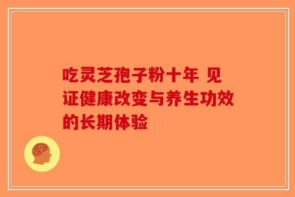 吃灵芝孢子粉十年 见证健康改变与养生功效的长期体验
