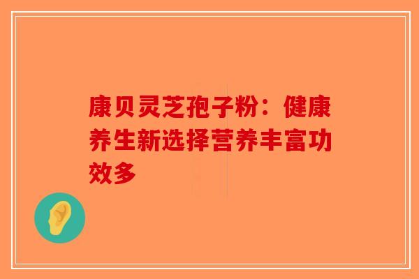 康贝灵芝孢子粉：健康养生新选择营养丰富功效多