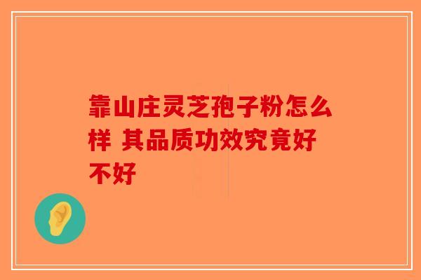 靠山庄灵芝孢子粉怎么样 其品质功效究竟好不好