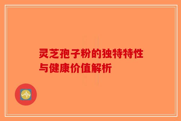 灵芝孢子粉的独特特性与健康价值解析