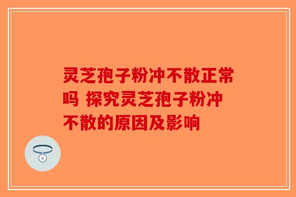 灵芝孢子粉冲不散正常吗 探究灵芝孢子粉冲不散的原因及影响
