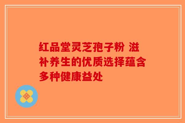 红品堂灵芝孢子粉 滋补养生的优质选择蕴含多种健康益处