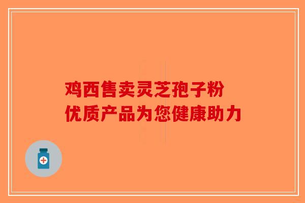 鸡西售卖灵芝孢子粉 优质产品为您健康助力