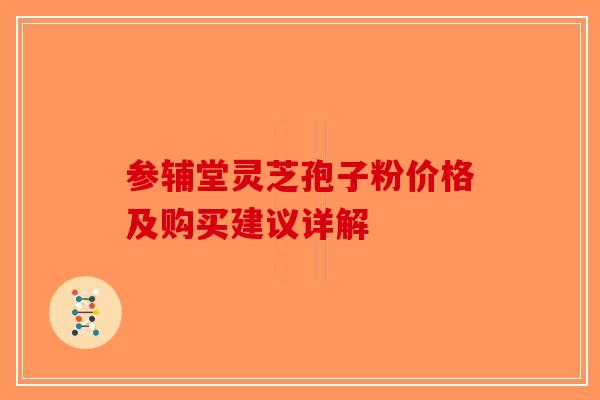 参辅堂灵芝孢子粉价格及购买建议详解