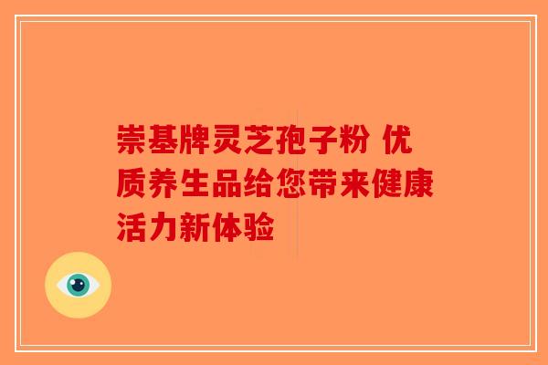 崇基牌灵芝孢子粉 优质养生品给您带来健康活力新体验