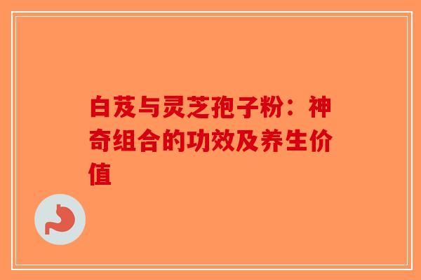 白芨与灵芝孢子粉：神奇组合的功效及养生价值