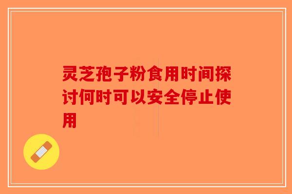 灵芝孢子粉食用时间探讨何时可以安全停止使用