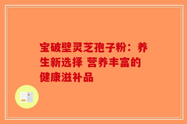 宝破壁灵芝孢子粉：养生新选择 营养丰富的健康滋补品