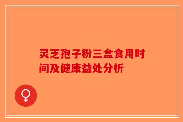 灵芝孢子粉三盒食用时间及健康益处分析