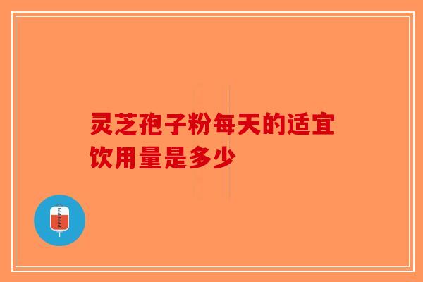 灵芝孢子粉每天的适宜饮用量是多少