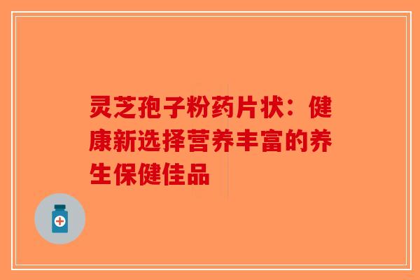 灵芝孢子粉药片状：健康新选择营养丰富的养生保健佳品