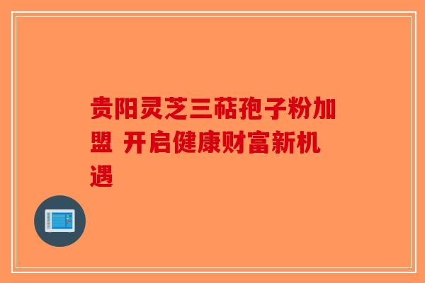 贵阳灵芝三萜孢子粉加盟 开启健康财富新机遇