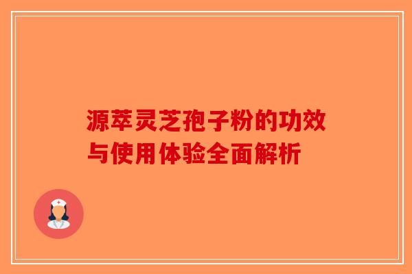 源萃灵芝孢子粉的功效与使用体验全面解析