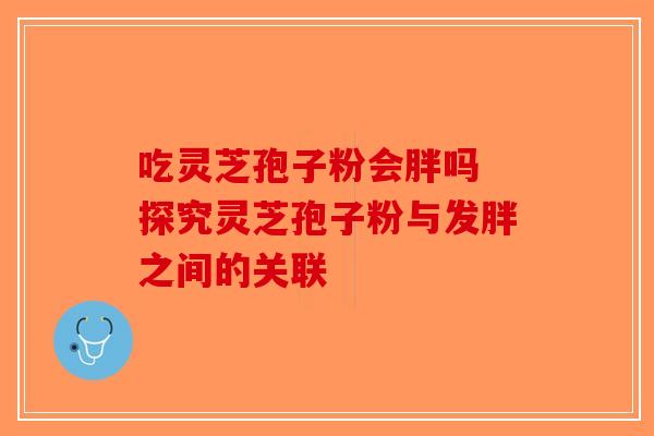 吃灵芝孢子粉会胖吗 探究灵芝孢子粉与发胖之间的关联