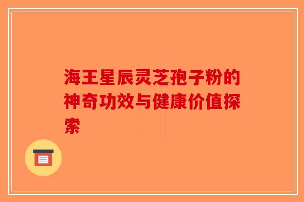 海王星辰灵芝孢子粉的神奇功效与健康价值探索