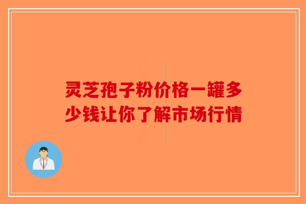 灵芝孢子粉价格一罐多少钱让你了解市场行情