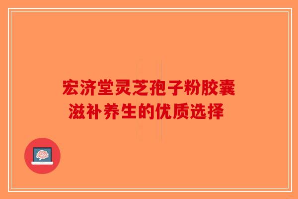 宏济堂灵芝孢子粉胶囊 滋补养生的优质选择