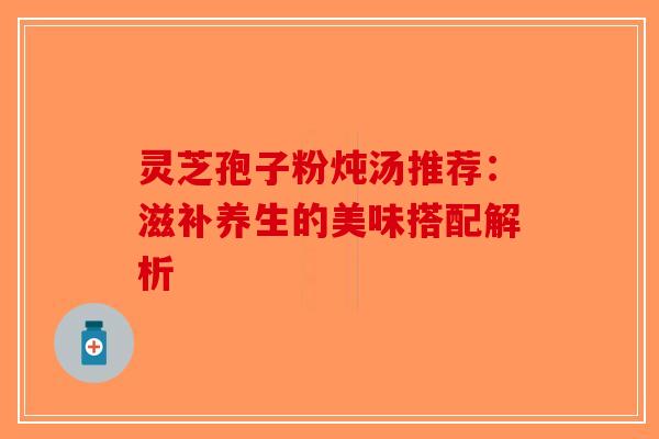 灵芝孢子粉炖汤推荐：滋补养生的美味搭配解析