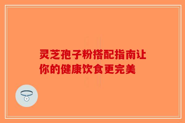 灵芝孢子粉搭配指南让你的健康饮食更完美