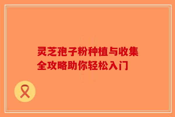 灵芝孢子粉种植与收集全攻略助你轻松入门