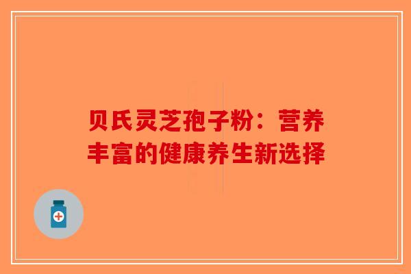 贝氏灵芝孢子粉：营养丰富的健康养生新选择
