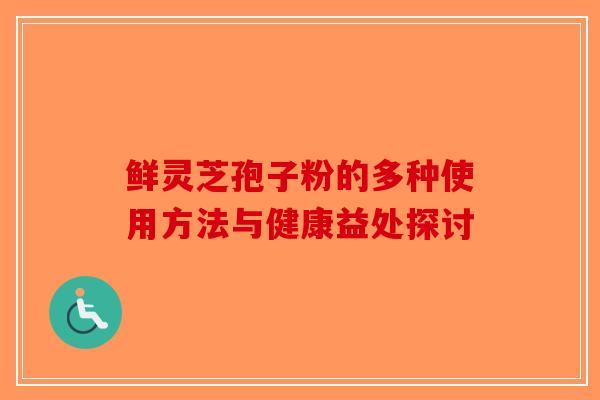 鲜灵芝孢子粉的多种使用方法与健康益处探讨