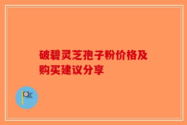 破碧灵芝孢子粉价格及购买建议分享