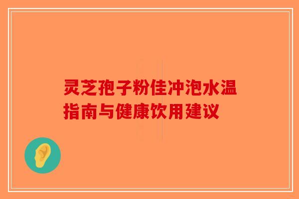 灵芝孢子粉佳冲泡水温指南与健康饮用建议