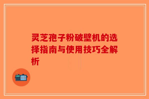 灵芝孢子粉破壁机的选择指南与使用技巧全解析